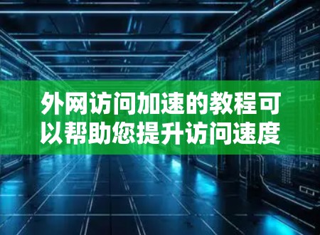 外网访问加速的教程可以帮助您提升访问速度，减少网络资源的使用，同时保障安全。以下是一些实用的外网访问加速教程和技巧