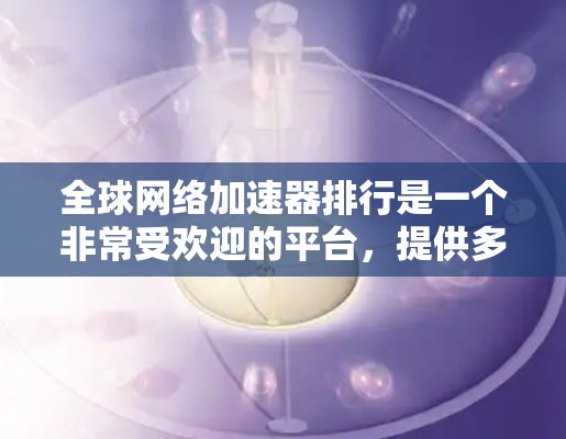 全球网络加速器排行是一个非常受欢迎的平台，提供多种网络测试和加速服务，帮助用户提升网络性能。以下是一些知名的全球网络加速器平台及其主要特点