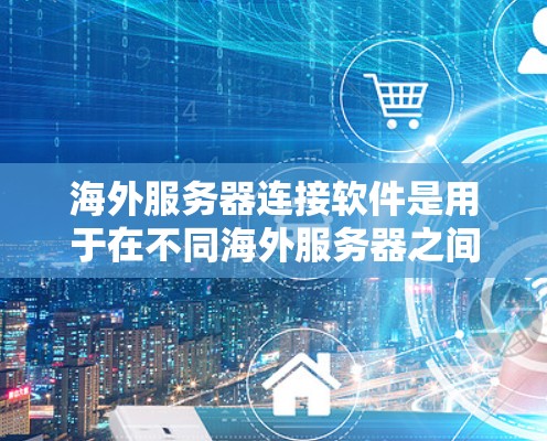 海外服务器连接软件是用于在不同海外服务器之间建立连接的工具，广泛应用于企业内部数据传输、跨部门共享和云服务连接等领域。以下是对这类软件的详细介绍