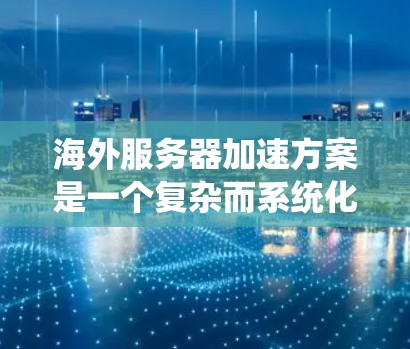 海外服务器加速方案是一个复杂而系统化的过程，需要从服务器硬件、网络、应用和性能测试等多个方面入手。以下是一个全面的海外服务器加速方案的建议
