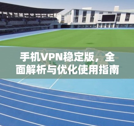 手机VPN稳定版，全面解析与优化使用指南