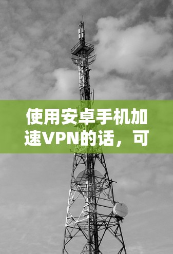使用安卓手机加速VPN的话，可以按照以下步骤操作