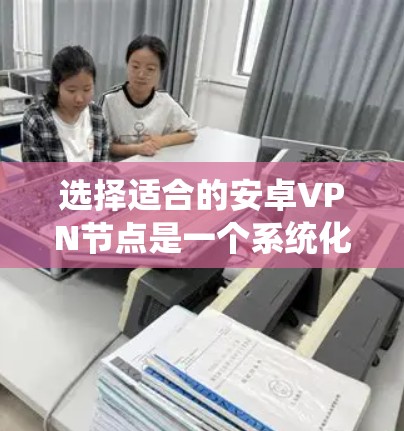 选择适合的安卓VPN节点是一个系统化的过程，需要综合考虑多个因素。以下是对该过程的详细指南