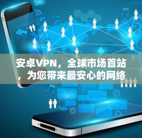 安卓VPN，全球市场首站，为您带来最安心的网络体验