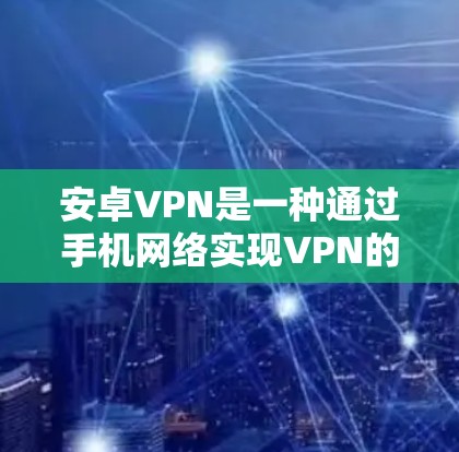 安卓VPN是一种通过手机网络实现VPN的软件，用户可以通过它访问互联网服务，无需下载任何数据。以下是安卓VPN的使用教程，帮助您轻松使用这款安全可靠的网络服务