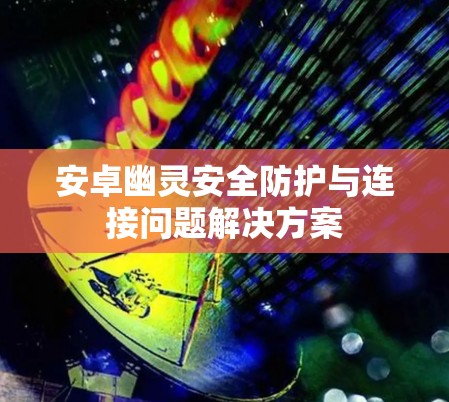 安卓幽灵安全防护与连接问题解决方案