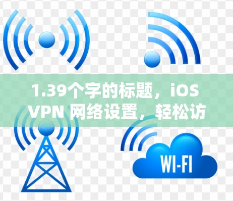 1.39个字的标题，iOS VPN 网络设置，轻松访问云端应用的便捷工具