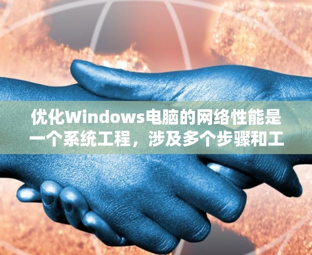 优化Windows电脑的网络性能是一个系统工程，涉及多个步骤和工具的使用。以下是一个详细且有条理的优化步骤指南