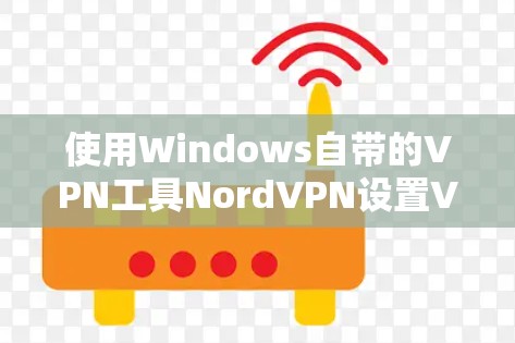 使用Windows自带的VPN工具NordVPN设置VPN的方法步骤如下