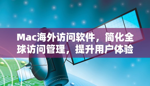 Mac海外访问软件，简化全球访问管理，提升用户体验