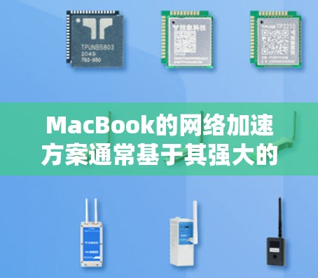 MacBook的网络加速方案通常基于其强大的四核四存（四核芯片、四核显卡）设计，因此网络加速能力非常强。以下是一些可能的网络加速方案和优化建议