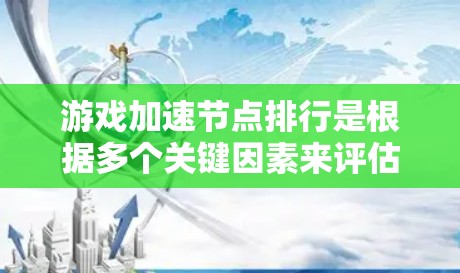 游戏加速节点排行是根据多个关键因素来评估加速节点性能的。以下是整理后的排行体系，涵盖了主要的因素