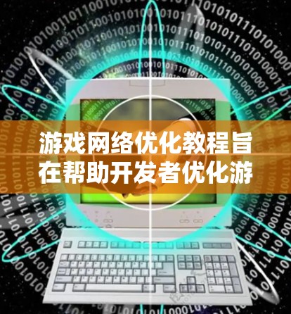 游戏网络优化教程旨在帮助开发者优化游戏网络性能，提升游戏体验。以下是详细的步骤指南