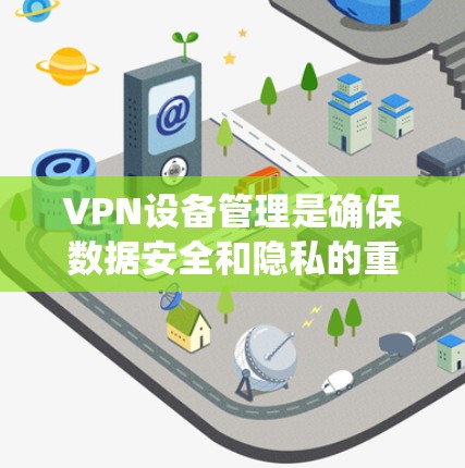 VPN设备管理是确保数据安全和隐私的重要步骤。以下是一些系统化的指南，帮助您全面管理VPN设备