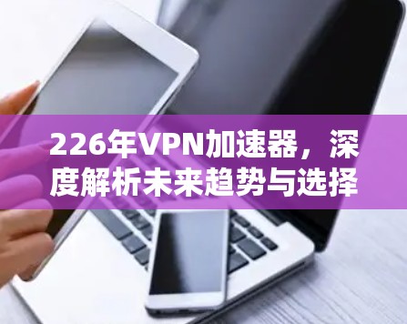 226年VPN加速器，深度解析未来趋势与选择指南