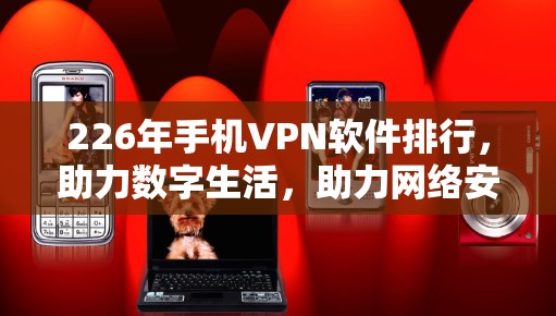 226年手机VPN软件排行，助力数字生活，助力网络安全