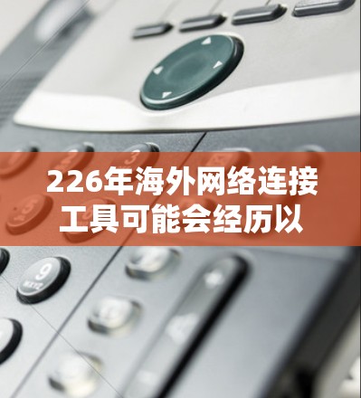 226年海外网络连接工具可能会经历以下变革，这些变化将显著提升网络效率和用户体验