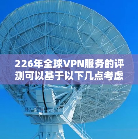 226年全球VPN服务的评测可以基于以下几点考虑