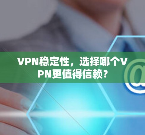 VPN稳定性，选择哪个VPN更值得信赖？