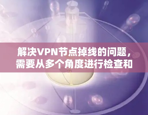 解决VPN节点掉线的问题，需要从多个角度进行检查和调整，确保安全可靠。以下是详细的步骤