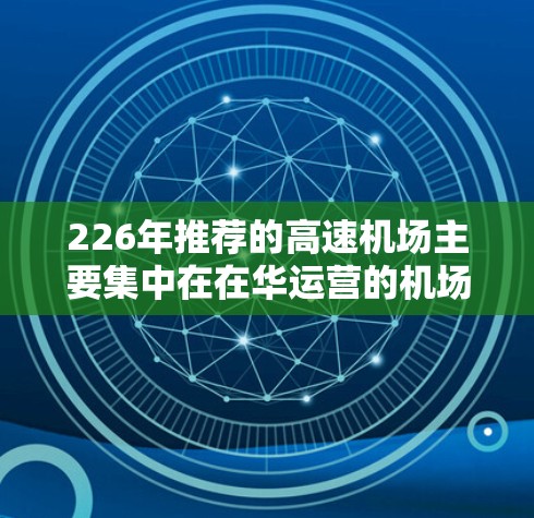 226年推荐的高速机场主要集中在在华运营的机场，涵盖多个城市和地区的升级和规划。以下是226年推荐的高速机场及其相关信息