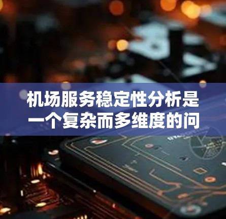 机场服务稳定性分析是一个复杂而多维度的问题，涉及服务质量、设备维护、员工培训等多个因素。以下是对该问题的详细分析和总结