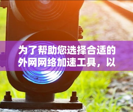 为了帮助您选择合适的外网网络加速工具，以下是一个结构化的总结，涵盖主要工具及其适用场景和特点