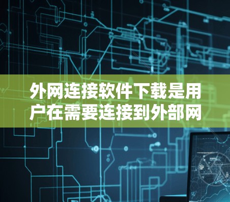 外网连接软件下载是用户在需要连接到外部网络时常用的产品，广泛应用于视频会议、文件共享、远程办公等领域。以下是一些常见的外网连接软件及其使用方法