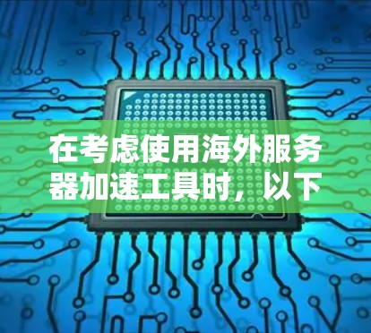在考虑使用海外服务器加速工具时，以下是一些关键点和建议，帮助你做出明智的选择