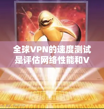 全球VPN的速度测试是评估网络性能和VPN服务可靠性的重要步骤。以下是一些步骤和建议，帮助您进行有效的VPN速度测试