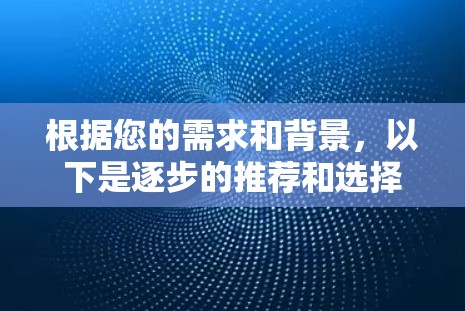 根据您的需求和背景，以下是逐步的推荐和选择过程