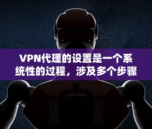 VPN代理的设置是一个系统性的过程，涉及多个步骤和步骤，以下是一步步的指南
