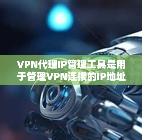 VPN代理IP管理工具是用于管理VPN连接的IP地址，确保其安全和稳定。以下是详细介绍