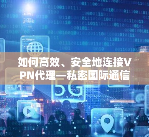 如何高效、安全地连接VPN代理—私密国际通信的实用指南