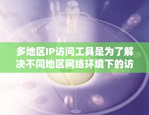 多地区IP访问工具是为了解决不同地区网络环境下的访问需求而开发的工具。以下是对这些工具的系统化介绍，涵盖其定义、常见应用、配置方法以及优缺点
