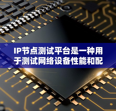 IP节点测试平台是一种用于测试网络设备性能和配置的工具，帮助测试人员优化网络设备。以下是关于IP节点测试平台的详细信息