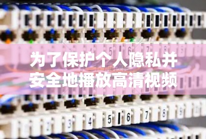 为了保护个人隐私并安全地播放高清视频，选择可靠和可靠的高清VPN工具至关重要。以下是有条理的步骤，帮助你有效地使用这些工具