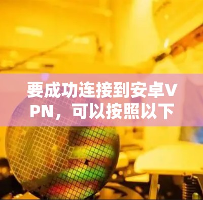 要成功连接到安卓VPN，可以按照以下步骤进行