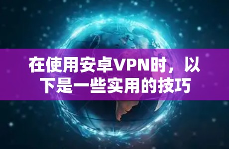 在使用安卓VPN时，以下是一些实用的技巧