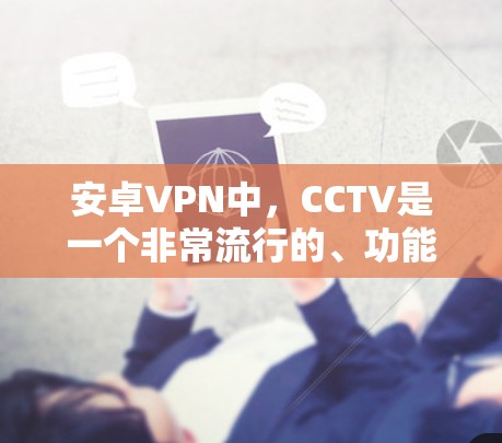 安卓VPN中，CCTV是一个非常流行的、功能全面、安全性高的应用，适合大多数用户。虽然它可能需要付费，但付费后的体验非常稳定，安全性也高，是一个值得推荐的选择。以下是关于CCTV的详细信息