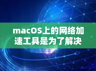 macOS上的网络加速工具是为了解决在本地电脑上连接到互联网的快速性问题而提供的工具。以下是关于macOS网络加速工具的详细信息