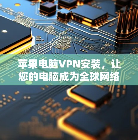 苹果电脑VPN安装，让您的电脑成为全球网络的小宇宙