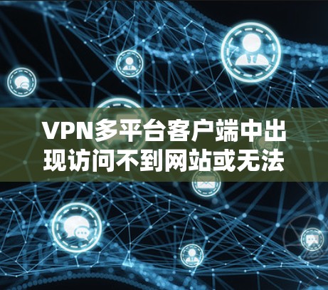 VPN多平台客户端中出现访问不到网站或无法处理多个平台的问题，可以分为以下几点原因和解决方案