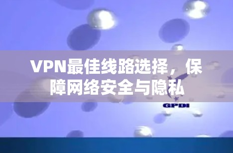 VPN最佳线路选择，保障网络安全与隐私