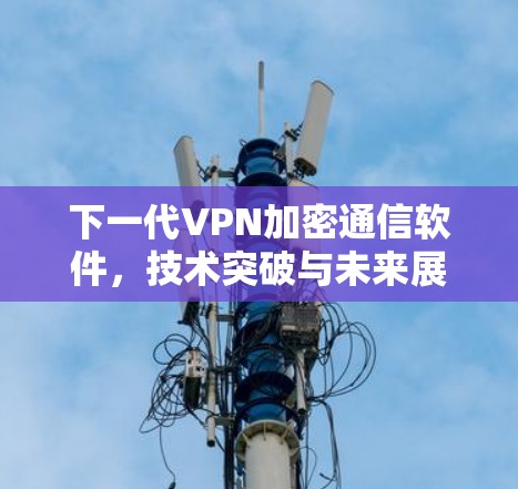 下一代VPN加密通信软件，技术突破与未来展望