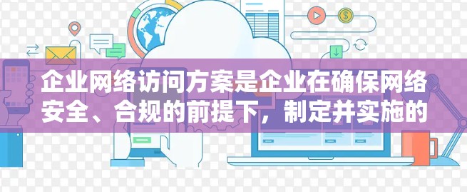企业网络访问方案是企业在确保网络安全、合规的前提下，制定并实施的网络访问管理计划。以下是一个详细的网络访问方案框架，供您参考