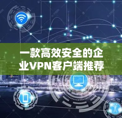 一款高效安全的企业VPN客户端推荐