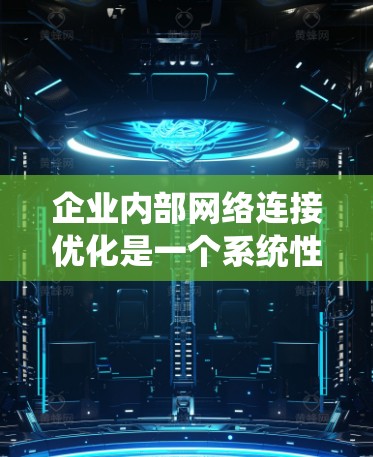 企业内部网络连接优化是一个系统性工程，旨在提高网络效率、增强可靠性并支持企业高效业务。以下是对这一主题的分步总结