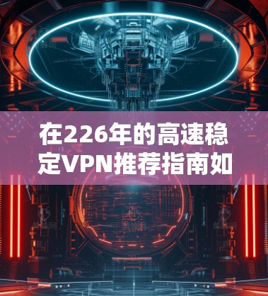 在226年的高速稳定VPN推荐指南如下