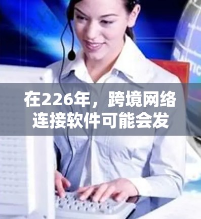 在226年，跨境网络连接软件可能会发展出一系列技术，以满足用户对更高速度、更可靠和更安全的网络连接需求，同时也在逐步优化移动支付、支付网络以及数据处理等领域的技术。以下是一些可能的发展方向和趋势